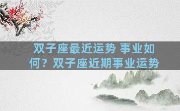 双子座最近运势 事业如何？双子座近期事业运势